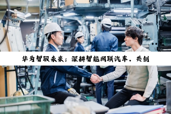 华为智驭未来：深耕智能网联汽车，共创智能出行新生态