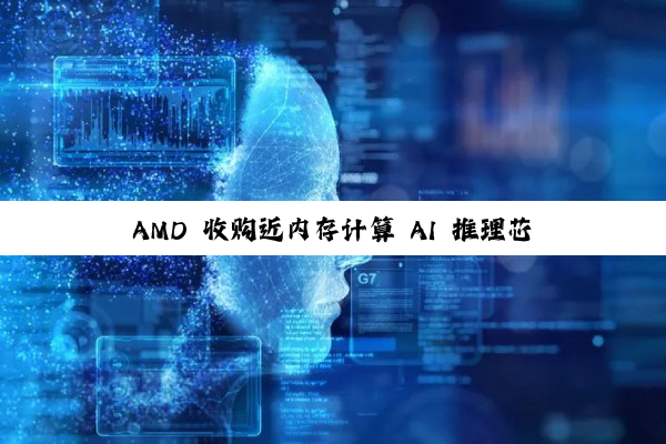 AMD 收购近内存计算 AI 推理芯片团队 Untether AI