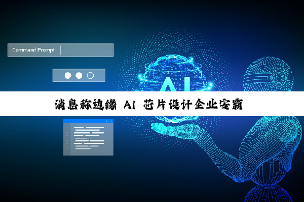 消息称边缘 AI 芯片设计企业安霸 Ambarella 探索潜在出售可能