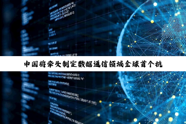 中国将牵头制定数据通信领域全球首个抗量子网络安全协议国际标准体系