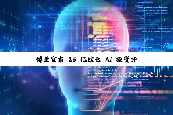 博世宣布 25 亿欧元 AI 投资计划,重点布局自动驾驶与智能制造