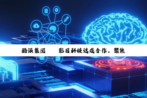 酷派集团 × 影目科技达成合作，聚焦 AI & AR 智能眼镜领域