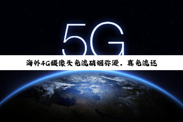 海外4G摄像头免流硝烟弥漫，真免流还是假营销？