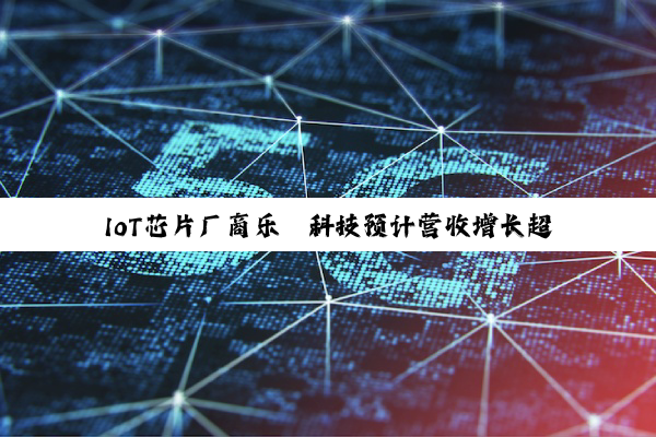 IoT芯片厂商乐鑫科技预计营收增长超三成,净利润暴增近七成