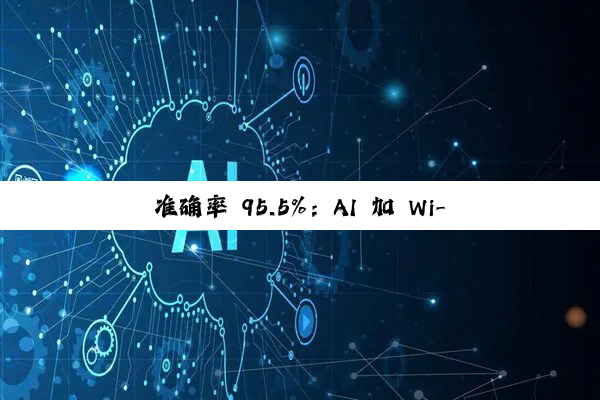 准确率 95.5%:AI 加 Wi-Fi 组合突破监控找人技术