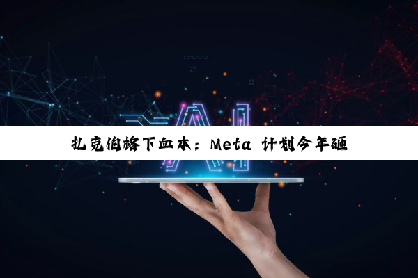 扎克伯格下血本：Meta 计划今年砸 720 亿美元加码 AI 基础设施