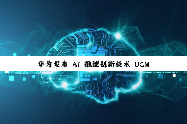 华为发布 AI 推理创新技术 UCM：可实现高吞吐、低时延推理体验，计划 9 月开源
