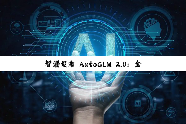 智谱发布 AutoGLM 2.0：全球首个手机 Agent，云端自主完成任务