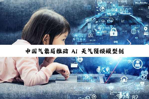 中国气象局推动 AI 天气预报模型创新融合应用,伏羲、璞云、风乌、风清、盘古等入选