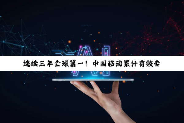 连续三年全球第一！中国移动累计有效专利达1.8万项