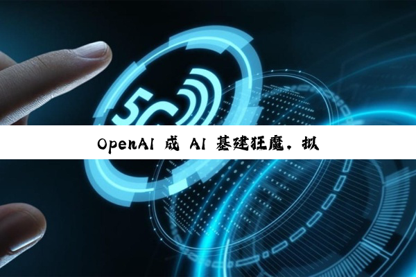 OpenAI 成 AI 基建狂魔，拟启动 1 万亿美元算力扩张计划
