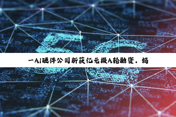 一AI硬件公司斩获亿元级A轮融资，蚂蚁集团领投