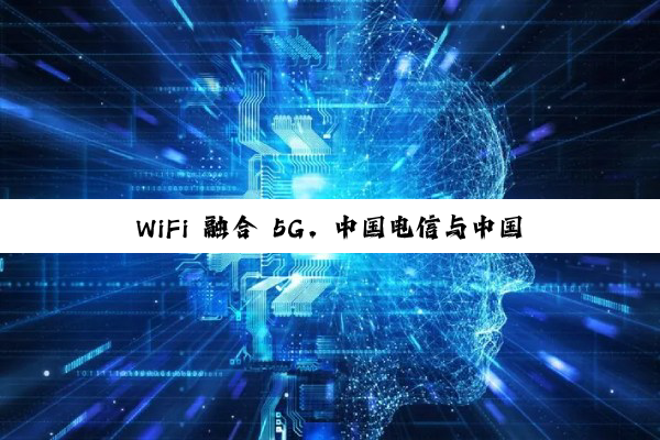 WiFi 融合 5G，中国电信与中国联通打通跨运营商可溯源 VoWiFi 首呼