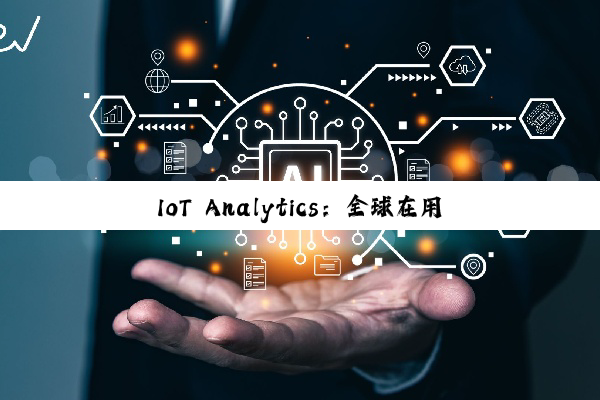 IoT Analytics：全球在用物联网设备持续增长 到年底将达211亿台