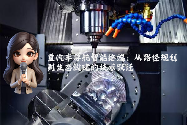 重汽车导航智能终端：从路径规划到生态构建的技术跃迁
