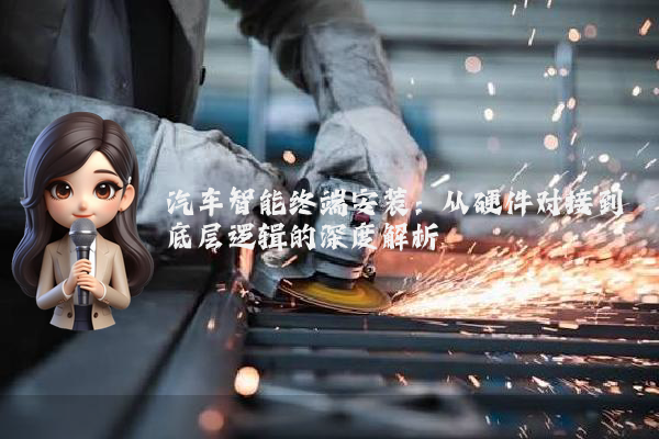 汽车智能终端安装：从硬件对接到底层逻辑的深度解析